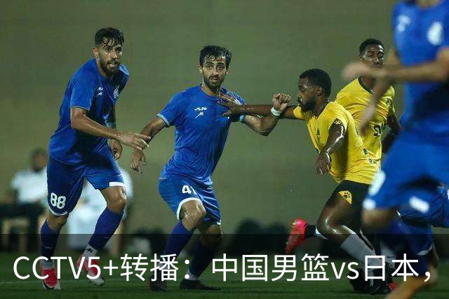 CCTV5+转播：中国男篮vs日本，亚运历史战绩5-1，进决赛或遇韩国